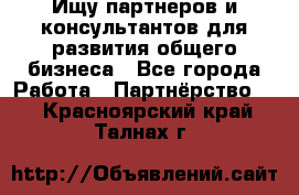 Ищу партнеров и консультантов для развития общего бизнеса - Все города Работа » Партнёрство   . Красноярский край,Талнах г.